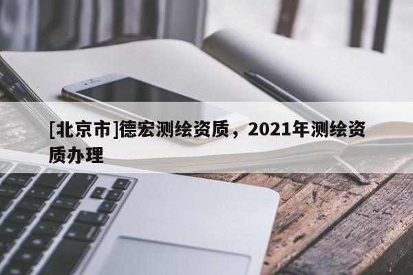 [北京市]德宏測繪資質(zhì)，2021年測繪資質(zhì)辦理