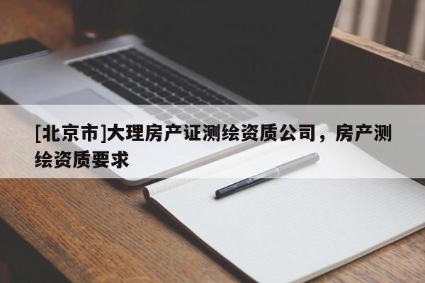 [北京市]大理房產(chǎn)證測繪資質(zhì)公司，房產(chǎn)測繪資質(zhì)要求