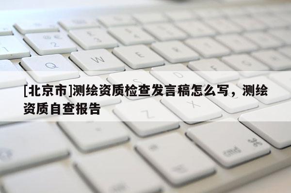 [北京市]測(cè)繪資質(zhì)檢查發(fā)言稿怎么寫(xiě)，測(cè)繪資質(zhì)自查報(bào)告