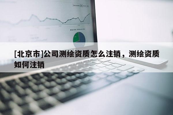 [北京市]公司測(cè)繪資質(zhì)怎么注銷，測(cè)繪資質(zhì)如何注銷
