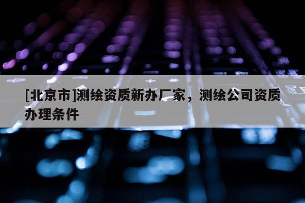 [北京市]測(cè)繪資質(zhì)新辦廠家，測(cè)繪公司資質(zhì)辦理?xiàng)l件
