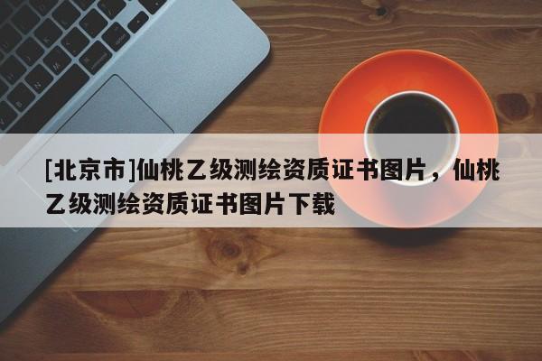 [北京市]仙桃乙級測繪資質(zhì)證書圖片，仙桃乙級測繪資質(zhì)證書圖片下載