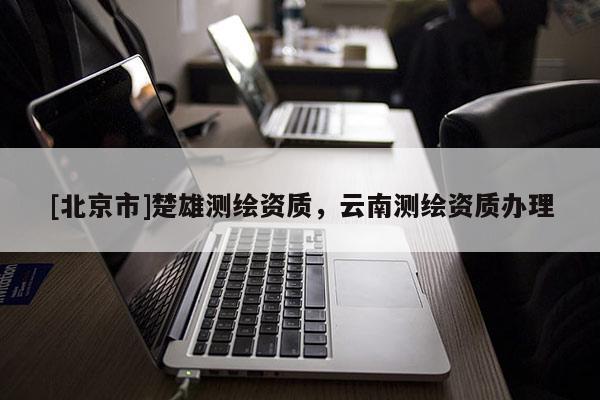 [北京市]楚雄測繪資質(zhì)，云南測繪資質(zhì)辦理