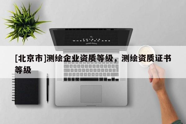 [北京市]測繪企業(yè)資質(zhì)等級，測繪資質(zhì)證書等級