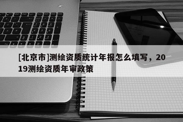 [北京市]測繪資質(zhì)統(tǒng)計年報怎么填寫，2019測繪資質(zhì)年審政策
