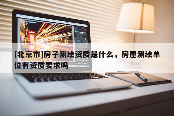 [北京市]房子測(cè)繪資質(zhì)是什么，房屋測(cè)繪單位有資質(zhì)要求嗎