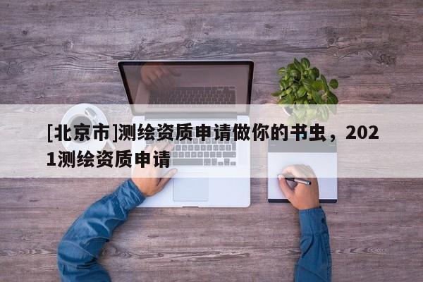 [北京市]測(cè)繪資質(zhì)申請(qǐng)做你的書(shū)蟲(chóng)，2021測(cè)繪資質(zhì)申請(qǐng)