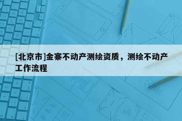 [北京市]金寨不動(dòng)產(chǎn)測(cè)繪資質(zhì)，測(cè)繪不動(dòng)產(chǎn)工作流程