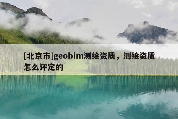 [北京市]geobim測繪資質(zhì)，測繪資質(zhì)怎么評定的