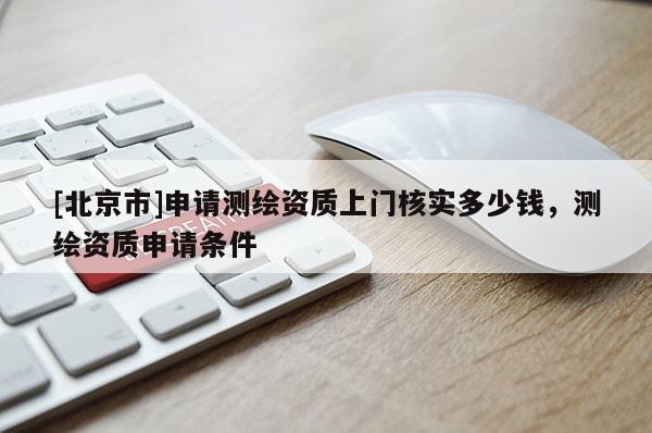 [北京市]申請測繪資質(zhì)上門核實(shí)多少錢，測繪資質(zhì)申請條件