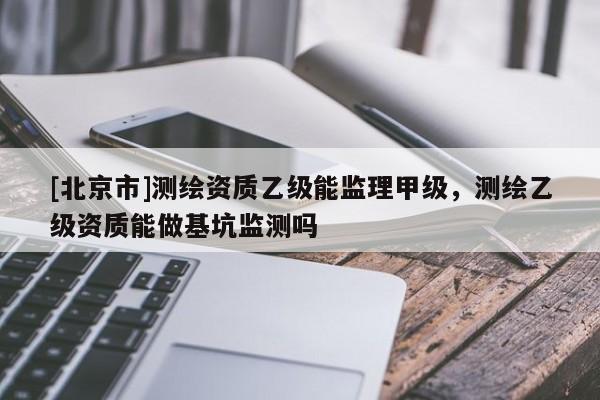 [北京市]測繪資質(zhì)乙級能監(jiān)理甲級，測繪乙級資質(zhì)能做基坑監(jiān)測嗎