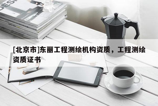 [北京市]東麗工程測繪機構資質，工程測繪資質證書