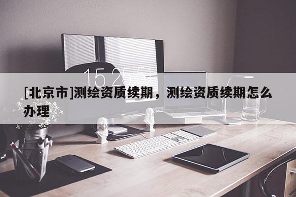 [北京市]測(cè)繪資質(zhì)續(xù)期，測(cè)繪資質(zhì)續(xù)期怎么辦理
