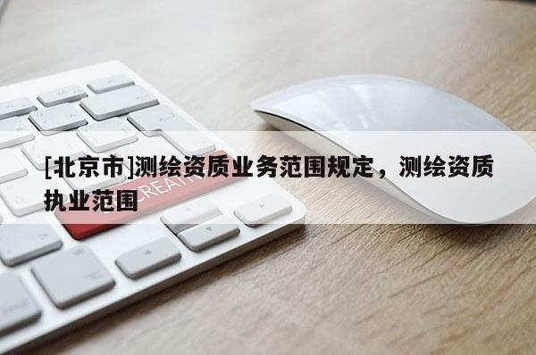 [北京市]測繪資質(zhì)業(yè)務(wù)范圍規(guī)定，測繪資質(zhì)執(zhí)業(yè)范圍