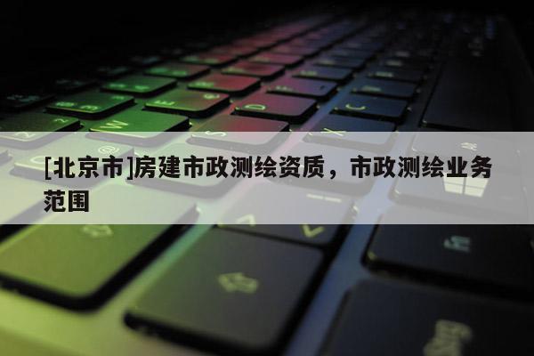 [北京市]房建市政測繪資質(zhì)，市政測繪業(yè)務(wù)范圍