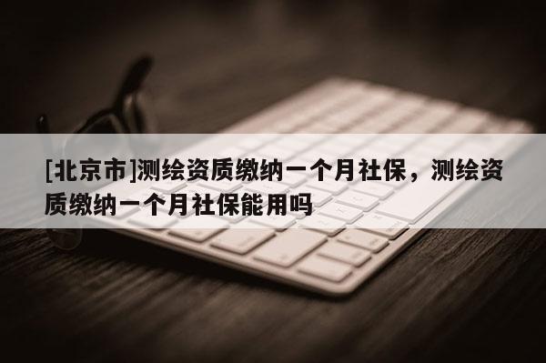 [北京市]測繪資質(zhì)繳納一個月社保，測繪資質(zhì)繳納一個月社保能用嗎