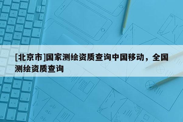 [北京市]國家測(cè)繪資質(zhì)查詢中國移動(dòng)，全國測(cè)繪資質(zhì)查詢