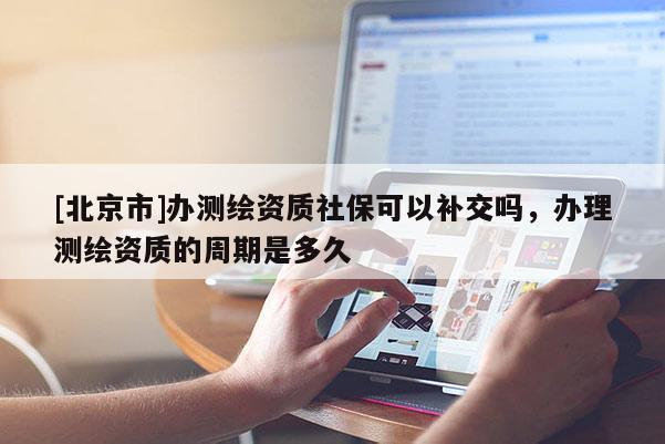 [北京市]辦測繪資質(zhì)社?？梢匝a交嗎，辦理測繪資質(zhì)的周期是多久
