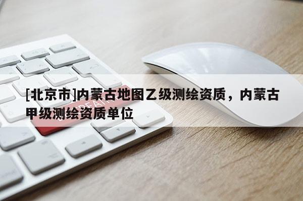 [北京市]內(nèi)蒙古地圖乙級(jí)測(cè)繪資質(zhì)，內(nèi)蒙古甲級(jí)測(cè)繪資質(zhì)單位
