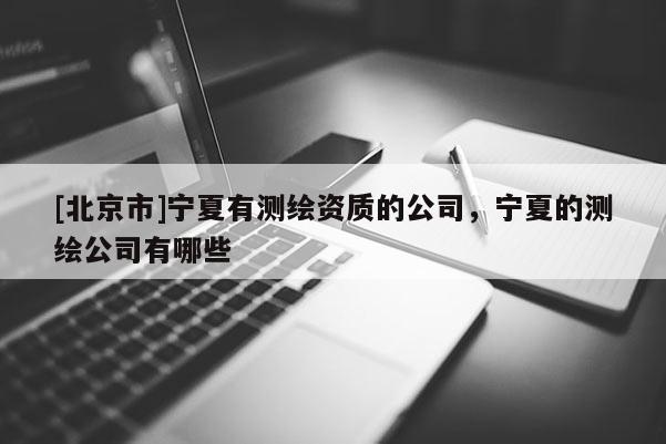 [北京市]寧夏有測(cè)繪資質(zhì)的公司，寧夏的測(cè)繪公司有哪些