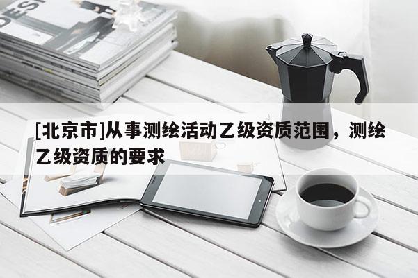 [北京市]從事測(cè)繪活動(dòng)乙級(jí)資質(zhì)范圍，測(cè)繪乙級(jí)資質(zhì)的要求