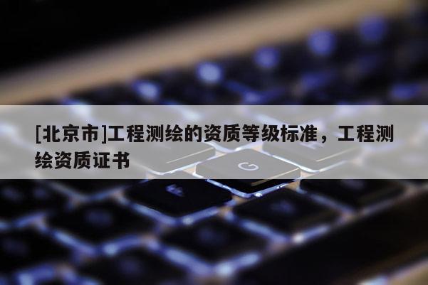 [北京市]工程測(cè)繪的資質(zhì)等級(jí)標(biāo)準(zhǔn)，工程測(cè)繪資質(zhì)證書(shū)