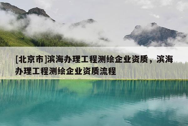[北京市]濱海辦理工程測(cè)繪企業(yè)資質(zhì)，濱海辦理工程測(cè)繪企業(yè)資質(zhì)流程