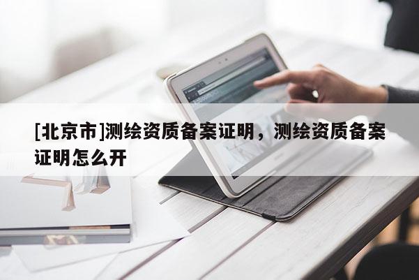 [北京市]測(cè)繪資質(zhì)備案證明，測(cè)繪資質(zhì)備案證明怎么開(kāi)