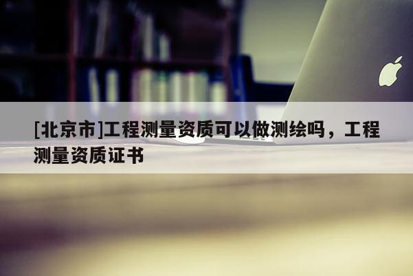 [北京市]工程測量資質(zhì)可以做測繪嗎，工程測量資質(zhì)證書