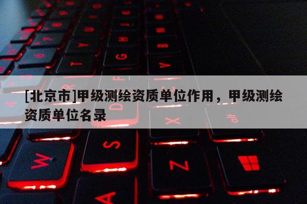 [北京市]甲級測繪資質(zhì)單位作用，甲級測繪資質(zhì)單位名錄
