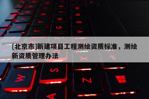 [北京市]新建項目工程測繪資質(zhì)標(biāo)準(zhǔn)，測繪新資質(zhì)管理辦法