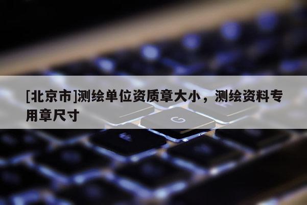 [北京市]測繪單位資質(zhì)章大小，測繪資料專用章尺寸