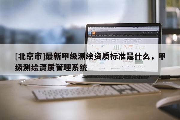 [北京市]最新甲級測繪資質(zhì)標(biāo)準(zhǔn)是什么，甲級測繪資質(zhì)管理系統(tǒng)