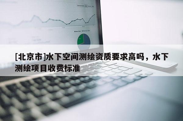 [北京市]水下空間測(cè)繪資質(zhì)要求高嗎，水下測(cè)繪項(xiàng)目收費(fèi)標(biāo)準(zhǔn)