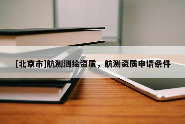 [北京市]航測(cè)測(cè)繪資質(zhì)，航測(cè)資質(zhì)申請(qǐng)條件