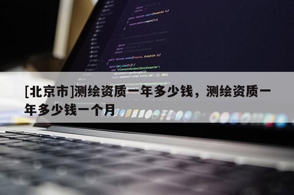 [北京市]測(cè)繪資質(zhì)一年多少錢，測(cè)繪資質(zhì)一年多少錢一個(gè)月