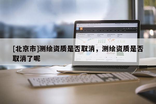 [北京市]測(cè)繪資質(zhì)是否取消，測(cè)繪資質(zhì)是否取消了呢