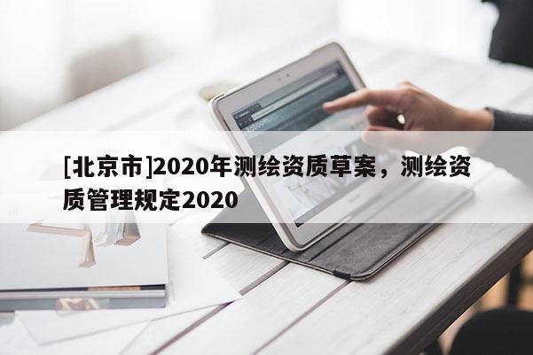 [北京市]2020年測(cè)繪資質(zhì)草案，測(cè)繪資質(zhì)管理規(guī)定2020