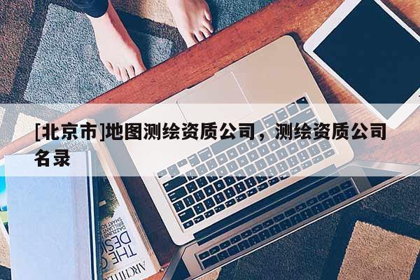 [北京市]地圖測繪資質(zhì)公司，測繪資質(zhì)公司名錄