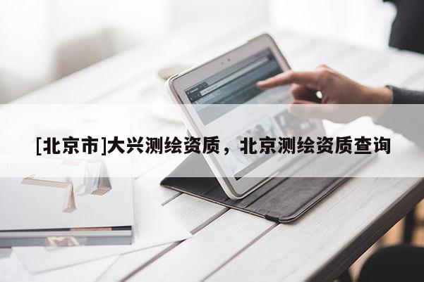 [北京市]大興測繪資質(zhì)，北京測繪資質(zhì)查詢