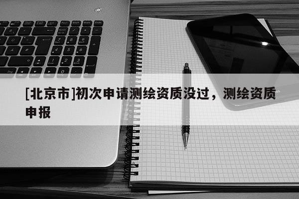 [北京市]初次申請(qǐng)測(cè)繪資質(zhì)沒(méi)過(guò)，測(cè)繪資質(zhì)申報(bào)