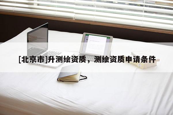 [北京市]升測繪資質(zhì)，測繪資質(zhì)申請條件