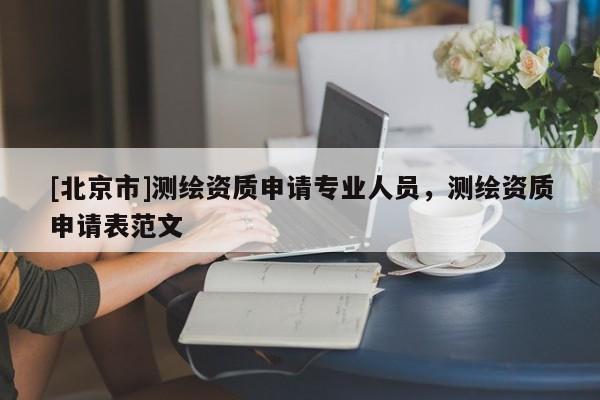 [北京市]測(cè)繪資質(zhì)申請(qǐng)專業(yè)人員，測(cè)繪資質(zhì)申請(qǐng)表范文