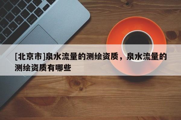 [北京市]泉水流量的測繪資質(zhì)，泉水流量的測繪資質(zhì)有哪些