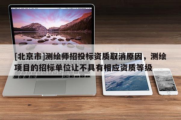 [北京市]測(cè)繪師招投標(biāo)資質(zhì)取消原因，測(cè)繪項(xiàng)目的招標(biāo)單位讓不具有相應(yīng)資質(zhì)等級(jí)