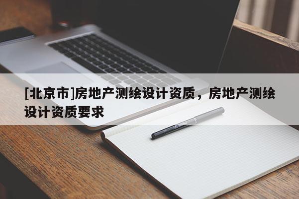 [北京市]房地產(chǎn)測繪設(shè)計資質(zhì)，房地產(chǎn)測繪設(shè)計資質(zhì)要求