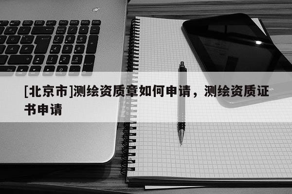 [北京市]測繪資質(zhì)章如何申請，測繪資質(zhì)證書申請