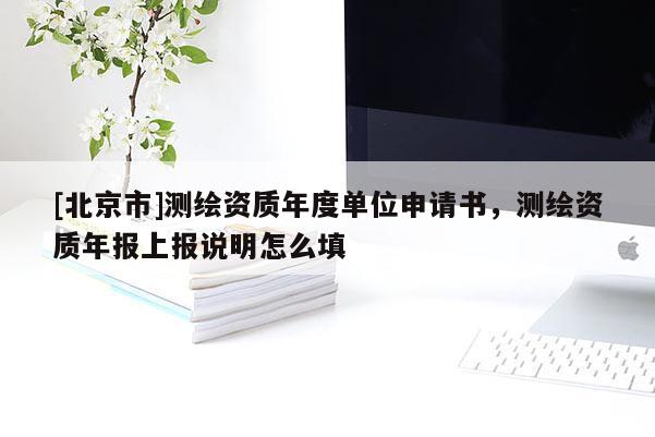 [北京市]測繪資質(zhì)年度單位申請書，測繪資質(zhì)年報上報說明怎么填