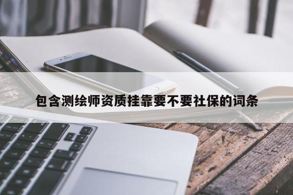 包含測繪師資質(zhì)掛靠要不要社保的詞條