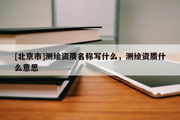 [北京市]測(cè)繪資質(zhì)名稱(chēng)寫(xiě)什么，測(cè)繪資質(zhì)什么意思